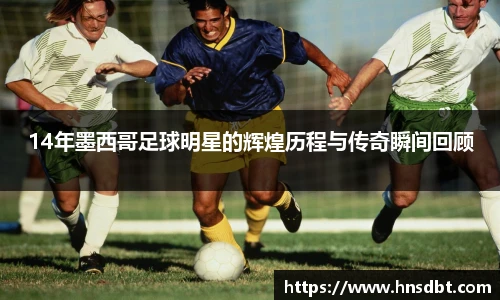 14年墨西哥足球明星的辉煌历程与传奇瞬间回顾