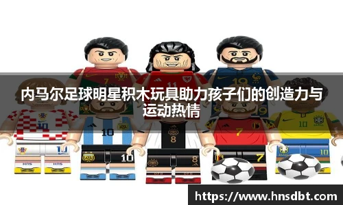 内马尔足球明星积木玩具助力孩子们的创造力与运动热情