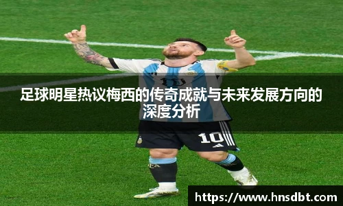 足球明星热议梅西的传奇成就与未来发展方向的深度分析